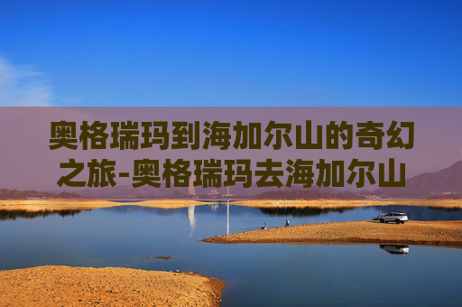 奥格瑞玛到海加尔山的奇幻之旅-奥格瑞玛去海加尔山 奥格瑞玛到海加尔山的奇幻之旅-奥格瑞玛去海加尔山