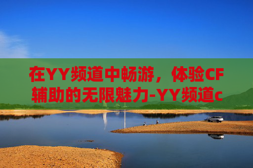 在YY频道中畅游,体验CF辅助的无限魅力-YY频道cf准备 在YY频道中畅游,体验CF辅助的无限魅力-YY频道cf准备