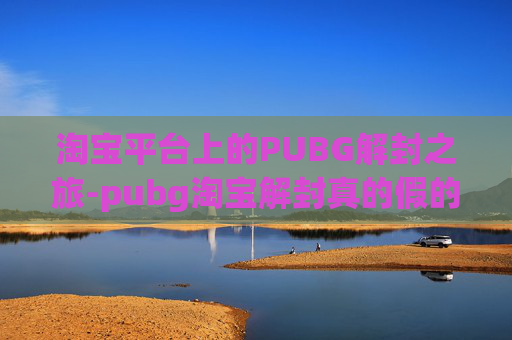 淘宝平台上的PUBG解封之旅-pubg淘宝解封真的假的 淘宝平台上的PUBG解封之旅-pubg淘宝解封真的假的