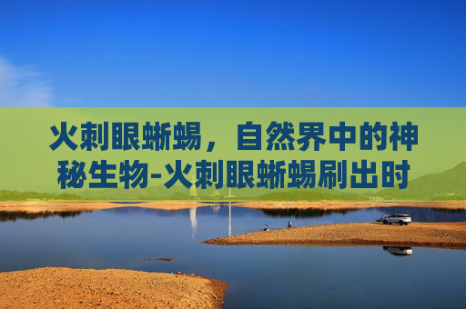 火刺眼蜥蜴，自然界中的神秘生物-火刺眼蜥蜴刷出时间
