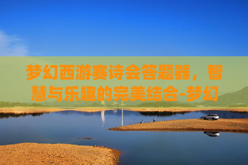 梦幻西游赛诗会答题器，智慧与乐趣的完美结合-梦幻西游答题器app