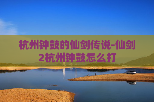 杭州钟鼓的仙剑传说-仙剑2杭州钟鼓怎么打 杭州钟鼓的仙剑传说-仙剑2杭州钟鼓怎么打