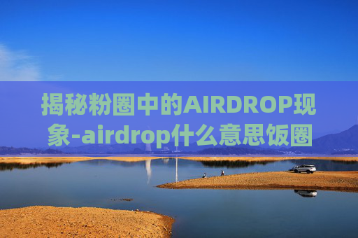 揭秘粉圈中的AIRDROP现象-airdrop什么意思饭圈 揭秘粉圈中的AIRDROP现象-airdrop什么意思饭圈