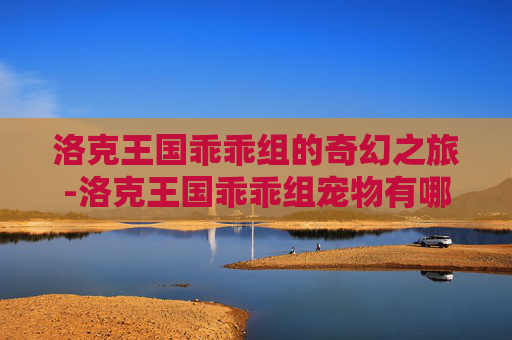 洛克王国乖乖组的奇幻之旅-洛克王国乖乖组宠物有哪些 洛克王国乖乖组的奇幻之旅-洛克王国乖乖组宠物有哪些