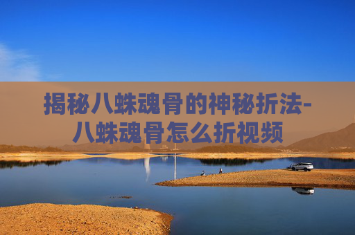 揭秘八蛛魂骨的神秘折法-八蛛魂骨怎么折视频 揭秘八蛛魂骨的神秘折法-八蛛魂骨怎么折视频