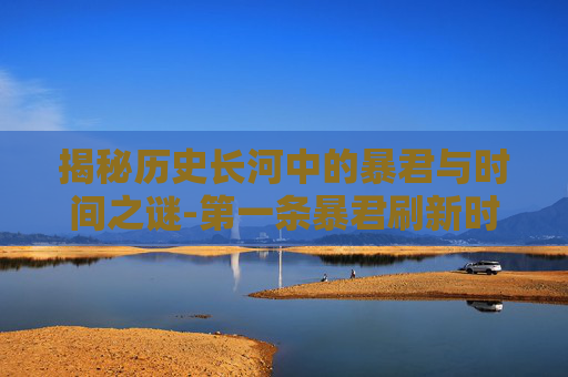 揭秘历史长河中的暴君与时间之谜-第一条暴君刷新时间是多少?