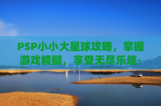 PSP小小大星球攻略,掌握游戏精髓,享受无尽乐趣-psp小小大星球1详细图文攻略 PSP小小大星球攻略,掌握游戏精髓,享受无尽乐趣-psp小小大星球1详细图文攻略