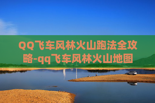 QQ飞车风林火山跑法全攻略-qq飞车风林火山地图
