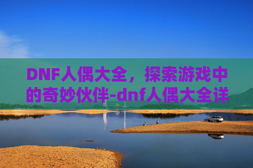 DNF人偶大全,探索游戏中的奇妙伙伴-dnf人偶大全详细介绍 DNF人偶大全,探索游戏中的奇妙伙伴-dnf人偶大全详细介绍