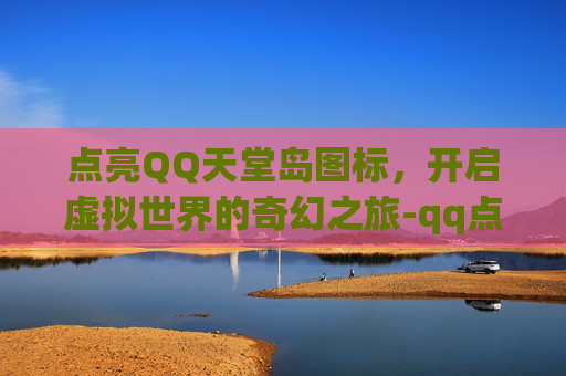 点亮QQ天堂岛图标,开启虚拟世界的奇幻之旅-qq点亮图标最厉害三个角色 点亮QQ天堂岛图标,开启虚拟世界的奇幻之旅-qq点亮图标最厉害三个角色