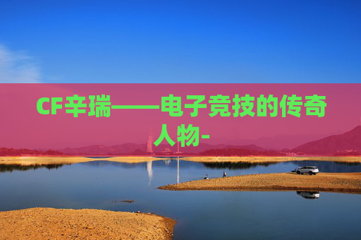 CF辛瑞——电子竞技的传奇人物-