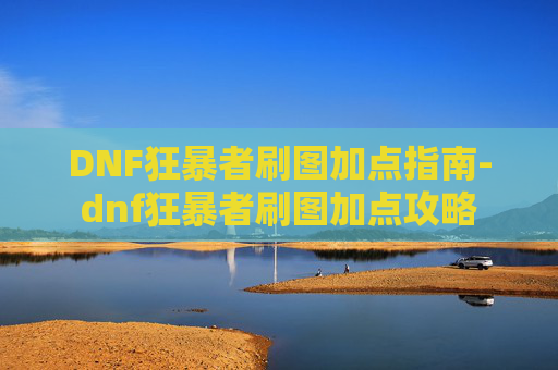 DNF狂暴者刷图加点指南-dnf狂暴者刷图加点攻略 DNF狂暴者刷图加点指南-dnf狂暴者刷图加点攻略