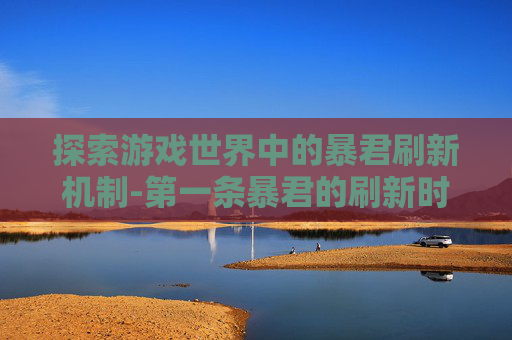 探索游戏世界中的暴君刷新机制-第一条暴君的刷新时间是开局多少分钟? 探索游戏世界中的暴君刷新机制-第一条暴君的刷新时间是开局多少分钟?