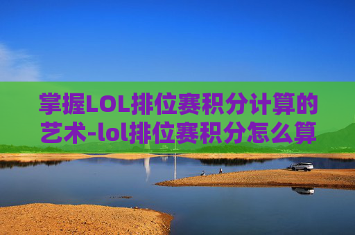 掌握LOL排位赛积分计算的艺术-lol排位赛积分怎么算的 掌握LOL排位赛积分计算的艺术-lol排位赛积分怎么算的