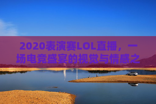 2020表演赛LOL直播，一场电竞盛宴的视觉与情感之旅-表演赛lol2021