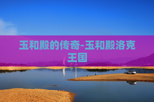 玉和殿的传奇-玉和殿洛克王国 玉和殿的传奇-玉和殿洛克王国