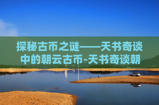 探秘古币之谜——天书奇谈中的朝云古币-天书奇谈朝云古币怎么刷 探秘古币之谜——天书奇谈中的朝云古币-天书奇谈朝云古币怎么刷