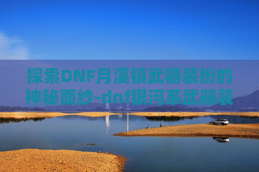 探索DNF月溪镇武器装扮的神秘面纱-dnf银河系武器装扮外观大全 探索DNF月溪镇武器装扮的神秘面纱-dnf银河系武器装扮外观大全