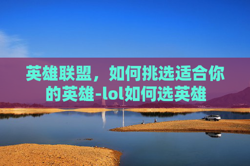 英雄联盟,如何挑选适合你的英雄-lol如何选英雄 英雄联盟,如何挑选适合你的英雄-lol如何选英雄