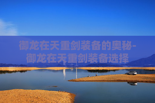 御龙在天重剑装备的奥秘-御龙在天重剑装备选择 御龙在天重剑装备的奥秘-御龙在天重剑装备选择