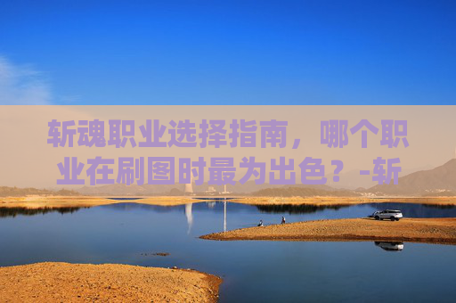 斩魂职业选择指南,哪个职业在刷图时最为出色?-斩魂什么职业刷图厉害啊 斩魂职业选择指南,哪个职业在刷图时最为出色?-斩魂什么职业刷图厉害啊