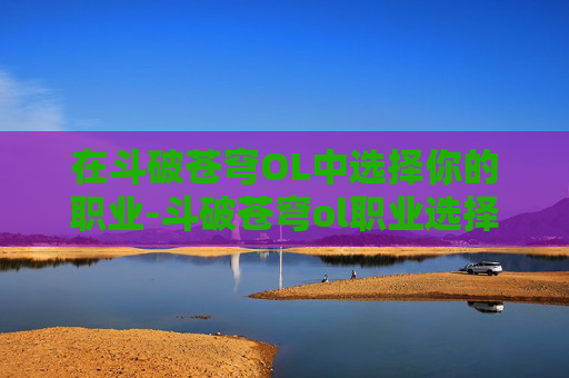 在斗破苍穹OL中选择你的职业-斗破苍穹ol职业选择攻略 在斗破苍穹OL中选择你的职业-斗破苍穹ol职业选择攻略
