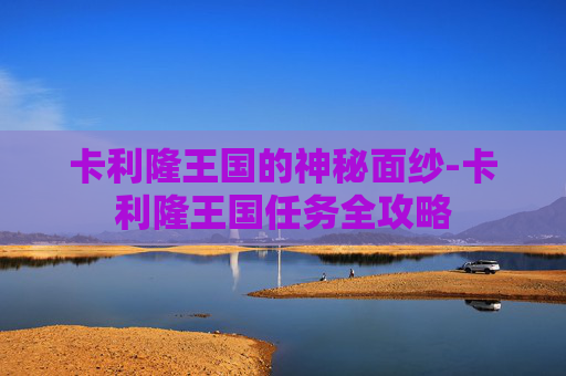 卡利隆王国的神秘面纱-卡利隆王国任务全攻略 卡利隆王国的神秘面纱-卡利隆王国任务全攻略