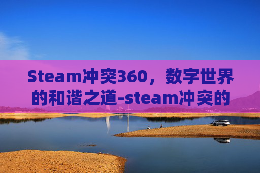 Steam冲突360，数字世界的和谐之道-steam冲突的意志
