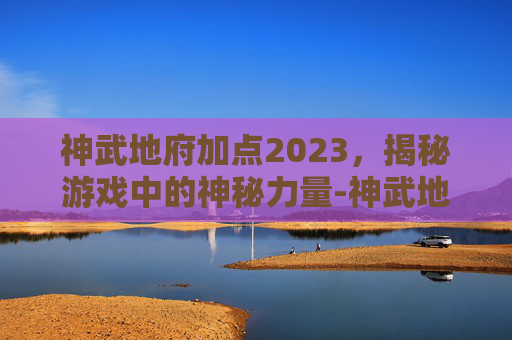 神武地府加点2023,揭秘游戏中的神秘力量-神武地府加点方案 神武地府加点2023,揭秘游戏中的神秘力量-神武地府加点方案