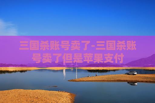 三国杀账号卖了-三国杀账号卖了但是苹果支付