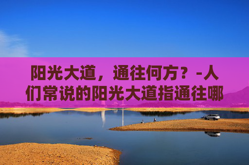 阳光大道,通往何方?-人们常说的阳光大道指通往哪里的路 阳光大道,通往何方?-人们常说的阳光大道指通往哪里的路