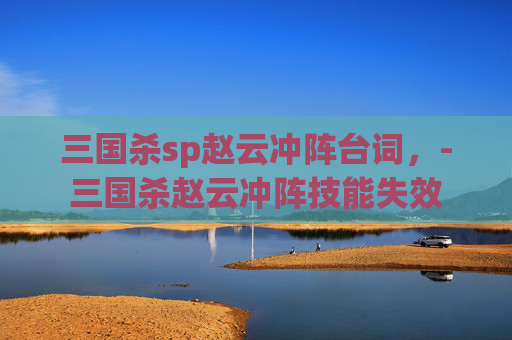 三国杀sp赵云冲阵台词,-三国杀赵云冲阵技能失效 三国杀sp赵云冲阵台词,-三国杀赵云冲阵技能失效