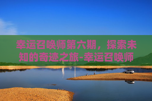 幸运召唤师第六期,探索未知的奇迹之旅-幸运召唤师第六期免费观看 幸运召唤师第六期,探索未知的奇迹之旅-幸运召唤师第六期免费观看