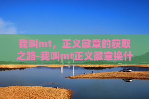 我叫mt,正义徽章的获取之路-我叫mt正义徽章换什么 我叫mt,正义徽章的获取之路-我叫mt正义徽章换什么