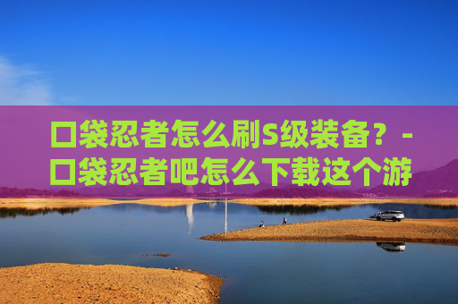 口袋忍者怎么刷S级装备?-口袋忍者吧怎么下载这个游戏 口袋忍者怎么刷S级装备?-口袋忍者吧怎么下载这个游戏