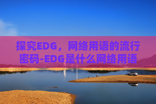 探究EDG,网络用语的流行密码-EDG是什么网络用语 探究EDG,网络用语的流行密码-EDG是什么网络用语