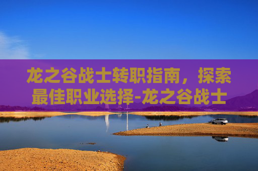 龙之谷战士转职指南,探索最佳职业选择-龙之谷战士转职转什么好 龙之谷战士转职指南,探索最佳职业选择-龙之谷战士转职转什么好