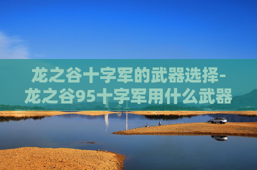 龙之谷十字军的武器选择-龙之谷95十字军用什么武器 龙之谷十字军的武器选择-龙之谷95十字军用什么武器