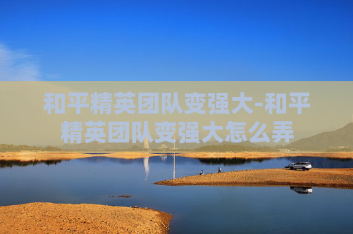 和平精英团队变强大-和平精英团队变强大怎么弄