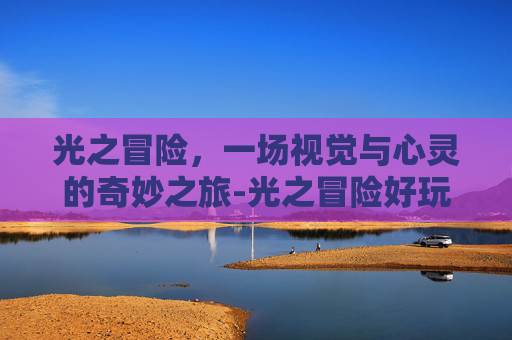 光之冒险,一场视觉与心灵的奇妙之旅-光之冒险好玩吗值得玩吗 光之冒险,一场视觉与心灵的奇妙之旅-光之冒险好玩吗值得玩吗