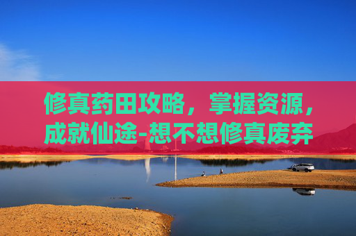 修真药田攻略,掌握资源,成就仙途-想不想修真废弃药田攻略 修真药田攻略,掌握资源,成就仙途-想不想修真废弃药田攻略