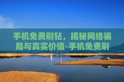 手机免费刷钻,揭秘网络骗局与真实价值-手机免费刷钻石的软件 手机免费刷钻,揭秘网络骗局与真实价值-手机免费刷钻石的软件