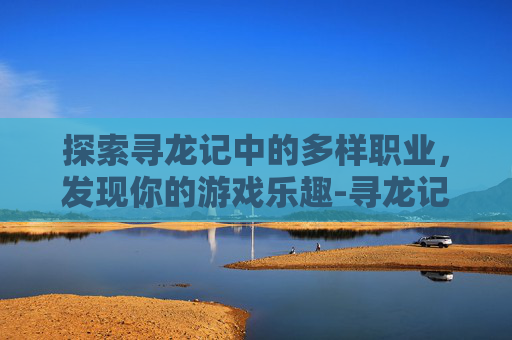 探索寻龙记中的多样职业,发现你的游戏乐趣-寻龙记什么职业好玩一点 探索寻龙记中的多样职业,发现你的游戏乐趣-寻龙记什么职业好玩一点