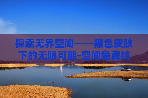 探索无界空间——黑色皮肤下的无限可能-空间免费纯黑色皮肤 探索无界空间——黑色皮肤下的无限可能-空间免费纯黑色皮肤