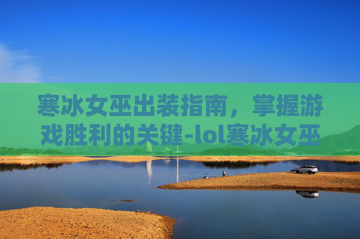 寒冰女巫出装指南,掌握游戏胜利的关键-lol寒冰女巫 寒冰女巫出装指南,掌握游戏胜利的关键-lol寒冰女巫