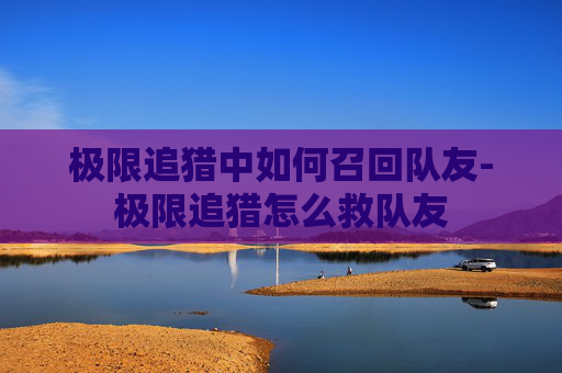 极限追猎中如何召回队友-极限追猎怎么救队友 极限追猎中如何召回队友-极限追猎怎么救队友