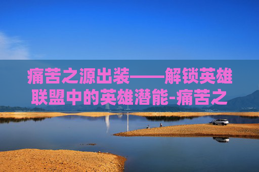 痛苦之源出装——解锁英雄联盟中的英雄潜能-痛苦之源出装dota