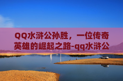 QQ水浒公孙胜,一位传奇英雄的崛起之路-qq水浒公孙胜怎么获得 QQ水浒公孙胜,一位传奇英雄的崛起之路-qq水浒公孙胜怎么获得