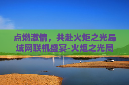 点燃激情,共赴火炬之光局域网联机盛宴-火炬之光局域网联机补丁 点燃激情,共赴火炬之光局域网联机盛宴-火炬之光局域网联机补丁
