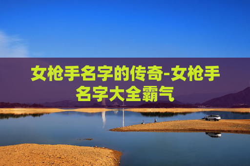 女枪手名字的传奇-女枪手名字大全霸气 女枪手名字的传奇-女枪手名字大全霸气